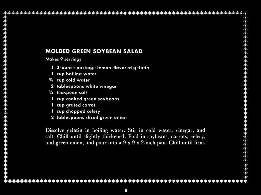 «#> MOLDED GREEN SOYBEAN SALAD $ Makes 9 servings T X 1 3-ounce package lemon-flavored gelatin ^ 1 cup boiling water % cup cold water <J> 2 tablespoons white vinegar V4 teaspoon salt <$> 1 cup cooked