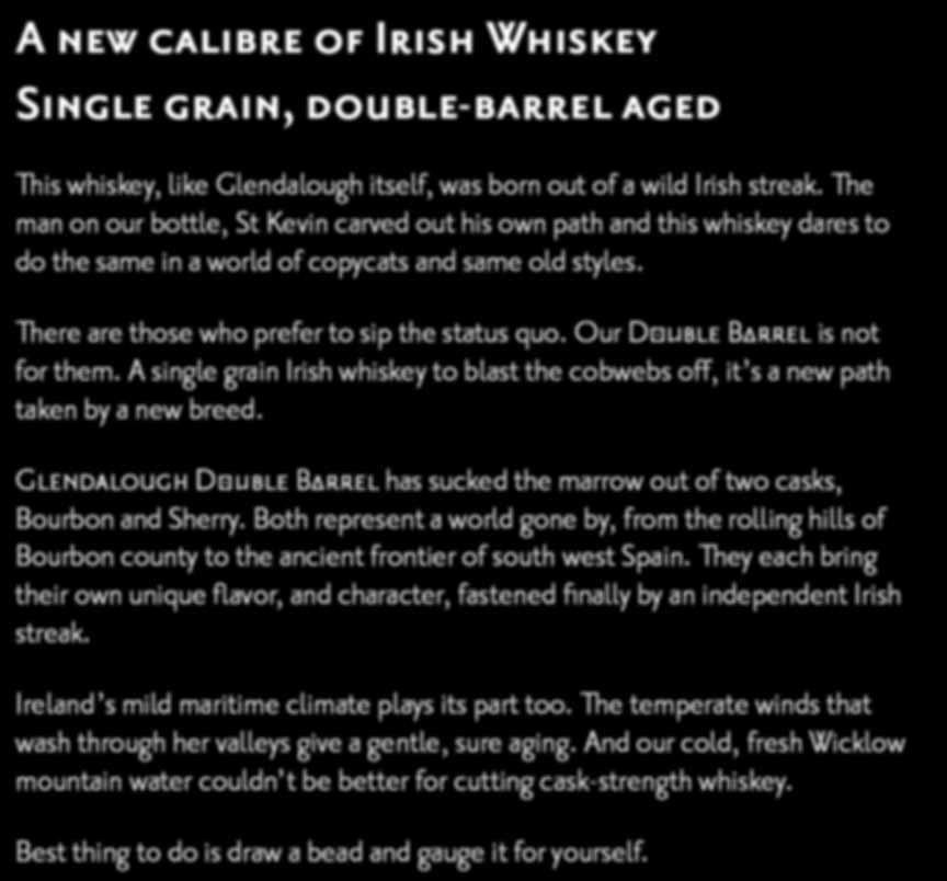 Our Double Barrel is not for them. A single grain Irish whiskey to blast the cobwebs off, it s a new path taken by a new breed.