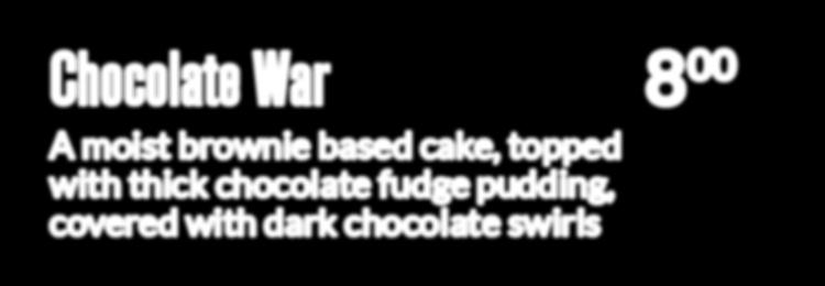 Chocolate War 8 00 A moist brownie based cake, topped with thick chocolate fudge pudding,