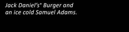 Jack Daniel s Burger and an ice cold Samuel Adams.