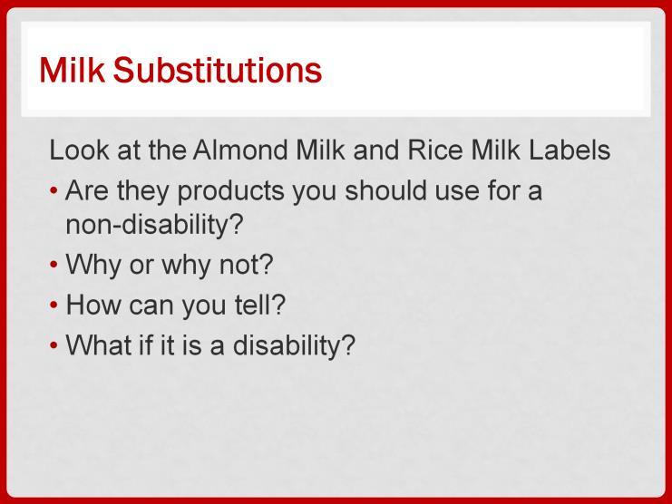 Look at the Almond Milk and Rice Milk labels found in the Participant Booklet. Are they the products you should purchase for Maddie Doe if her meal modification form says it is Not a Disability? No. Why or why not?