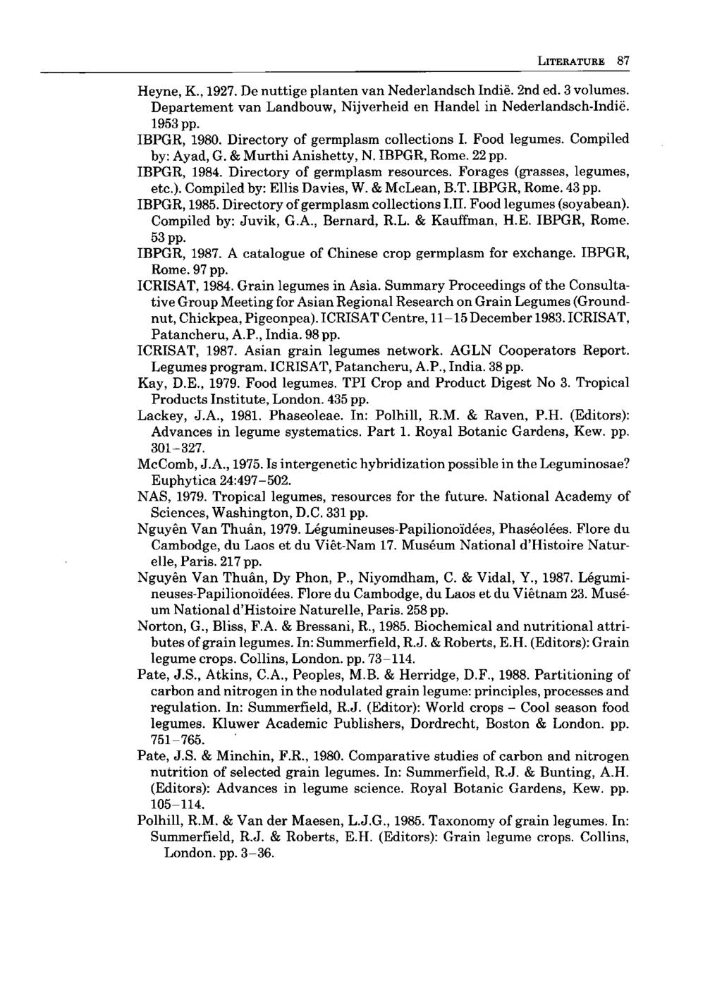 LITERATURE 87 Heyne, K., 1927. De nuttige planten van Nederlandsch Indië. 2nd ed. 3 volumes. Departement van Landbouw, Nijverheid en Handel in Nederlandsch-Indië. 1953 pp. IBPGR, 1980.