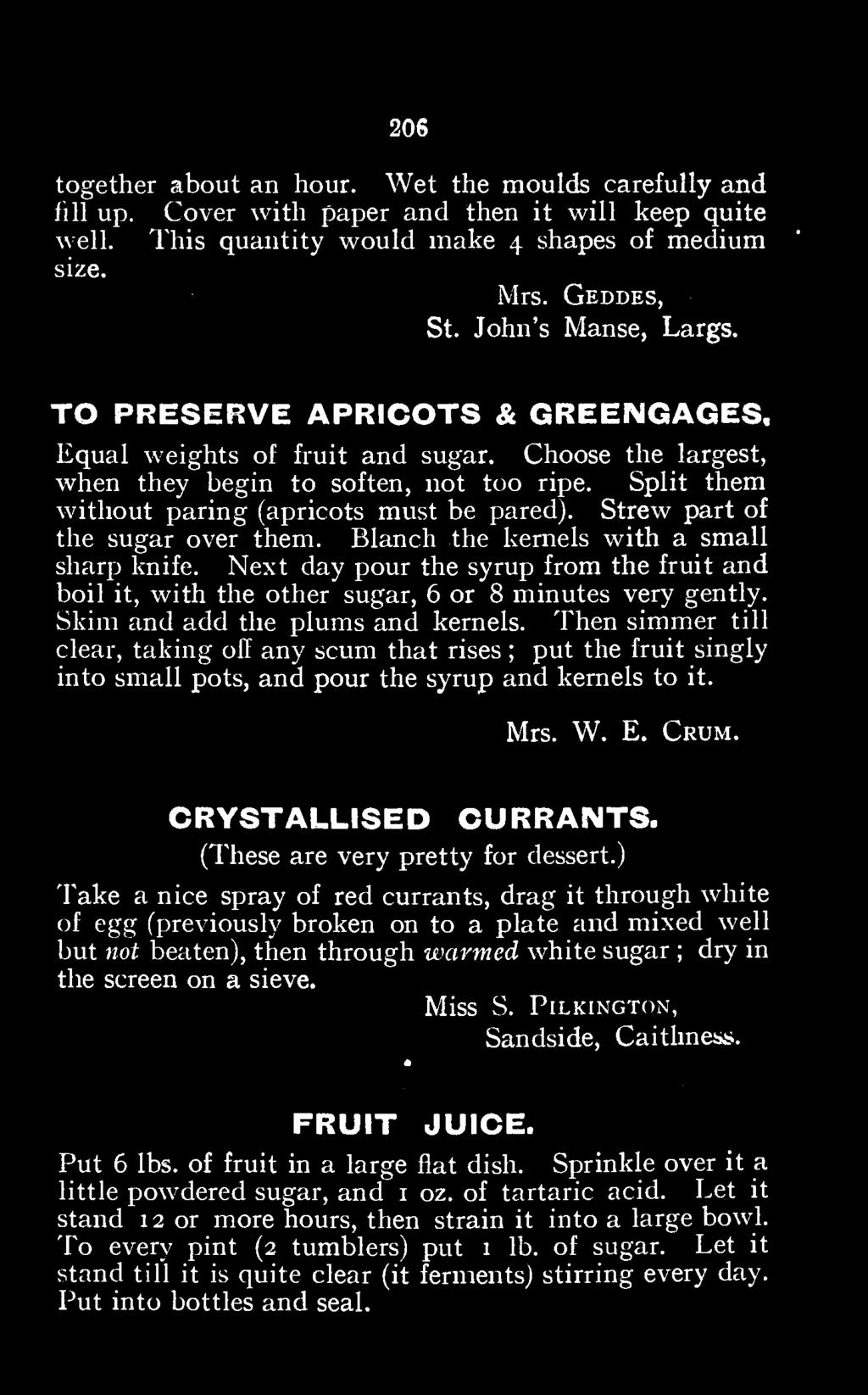 Then simmer till clear, taking off any scum that rises ; put the fruit singly into small pots, and pour the syrup and kernels to it. Mrs. W. E. Crum. CRYSTALLISED CURRANTS.