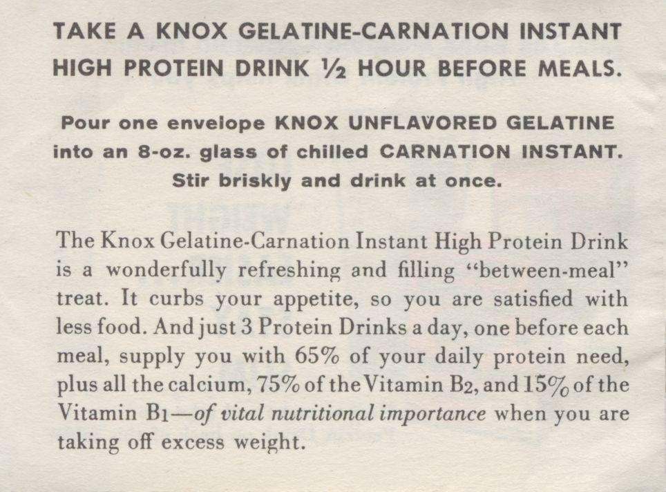 TAKE A KNOX GELATINE-CARNATION INSTANT HIGH PROTEIN DRINK V 2 HOUR BEFORE MEALS. Pour one envelope KNOX UNFLAVORED GELATINE into an 8-oz. glass of chilled CARNATION INSTANT.