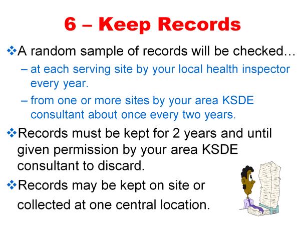 Step 6-Keep records The sixth step is to keep records. Records are required and will be checked by both health inspectors and KSDE consultants.