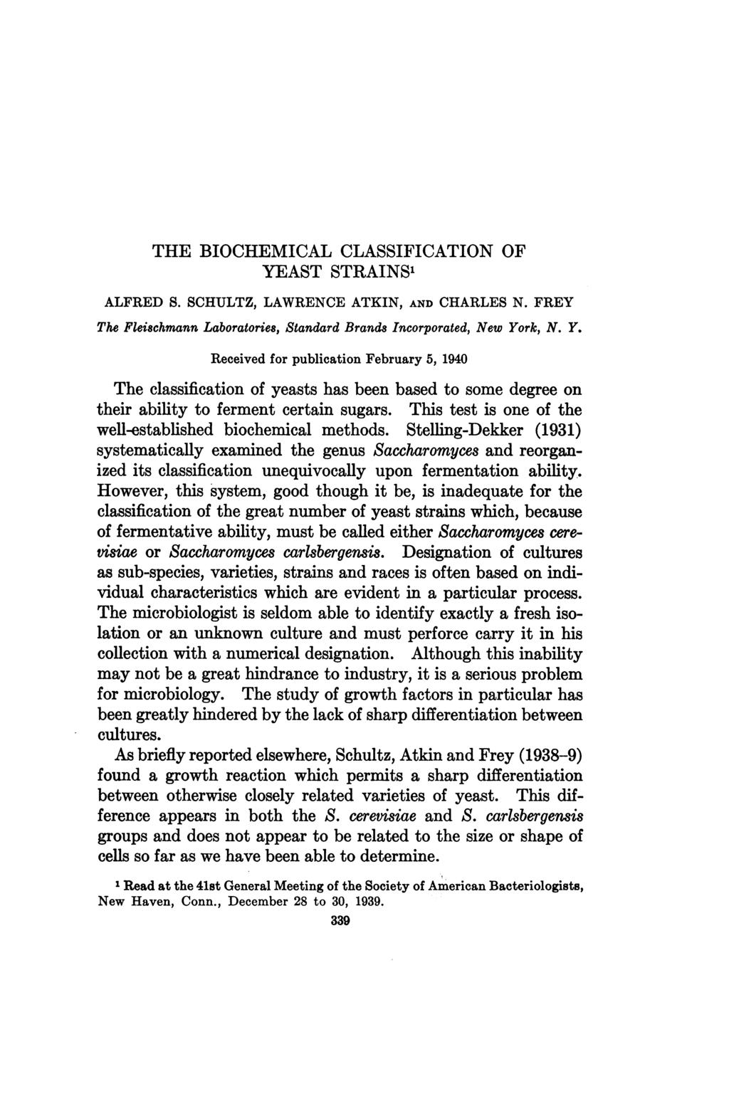 ALFRED S. THE BIOCHEMICAL CLASSIFICATION OF YEAST STRAINS' SCHULTZ, LAWRENCE ATKIN, AND CHARLES N. FREY The Fleischmann Laboratories, Standard Brande Incorporated, New York, N. Y. Received for publication February 5, 1940 The classification of yeasts has been based to some degree on their ability to ferment certain sugars.