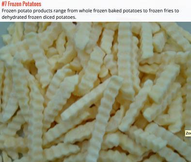 #7 Frozen Potatoes Frozen potato products range from whole, frozen, baked potatoes to frozen fries to dehydrated, frozen, diced potatoes.