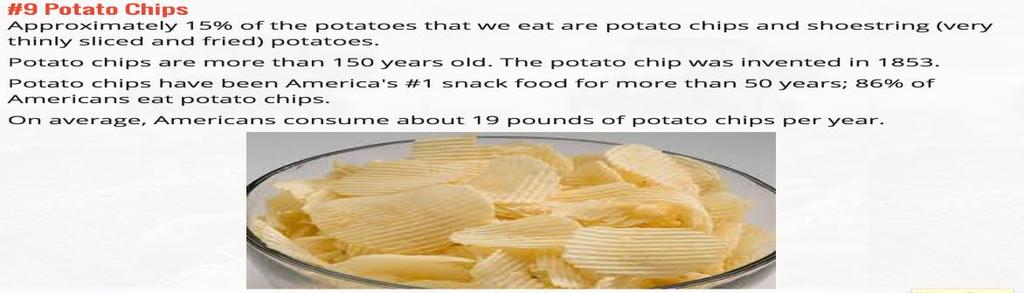#9 Potato Chips Approximately 15% of the potatoes that we eat are potato chips and shoestring (very thinly sliced and fried) potatoes. Potato chips are more than 150 years old.