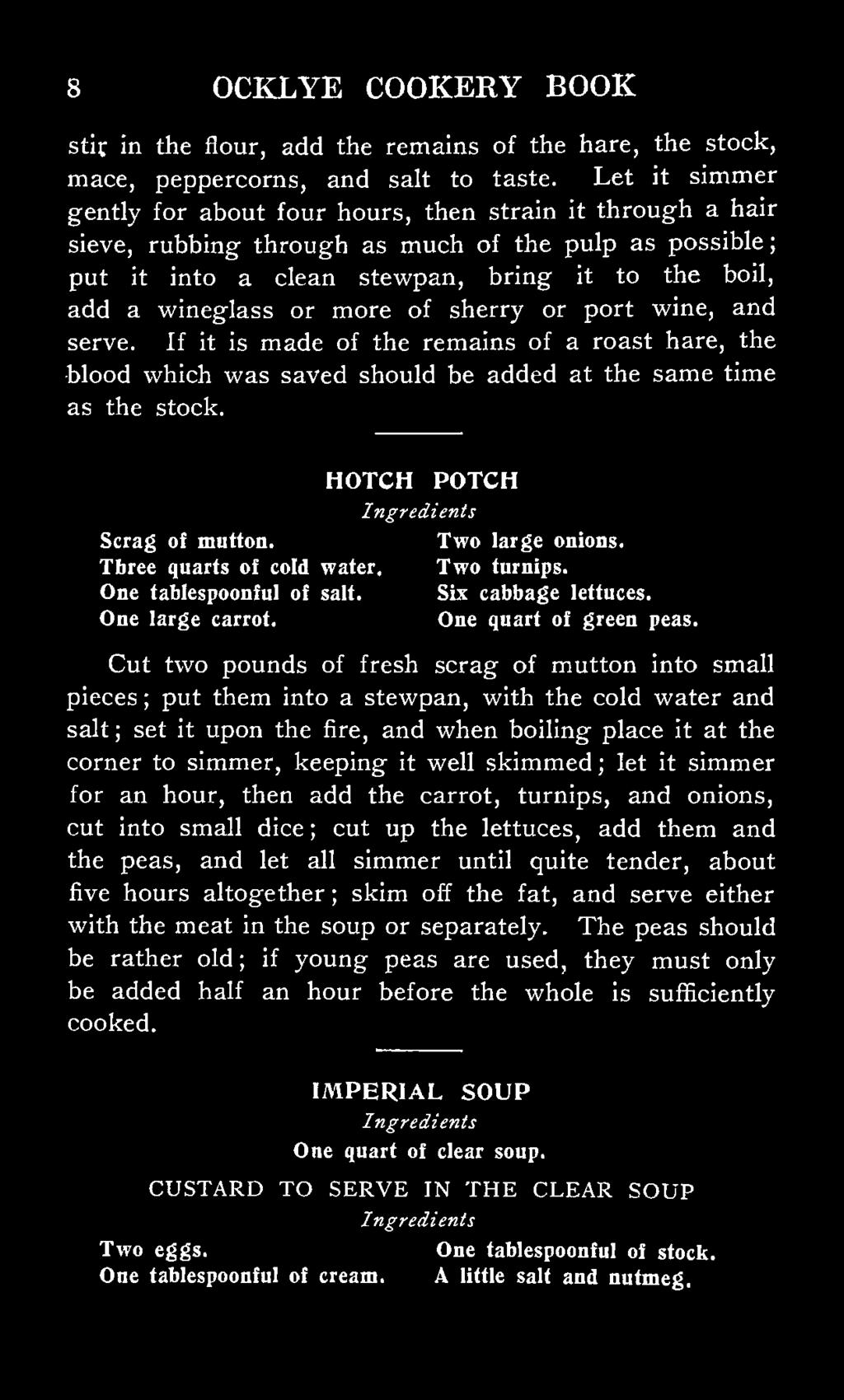 more of sherry or port wine, and serve. If it is made of the remains of a roast hare, the blood which was saved should be added at the same time as the stock. HOTCH POTCH Scrag of mutton.