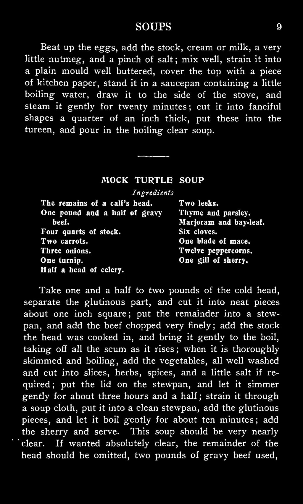 into the tureen, and pour in the boiling clear soup. MOCK TURTLE SOUP The remains of a calf's head. Two leeks. One pound and a hall of gravy Thyme and parsley. beef. Marjoram and bay leaf.