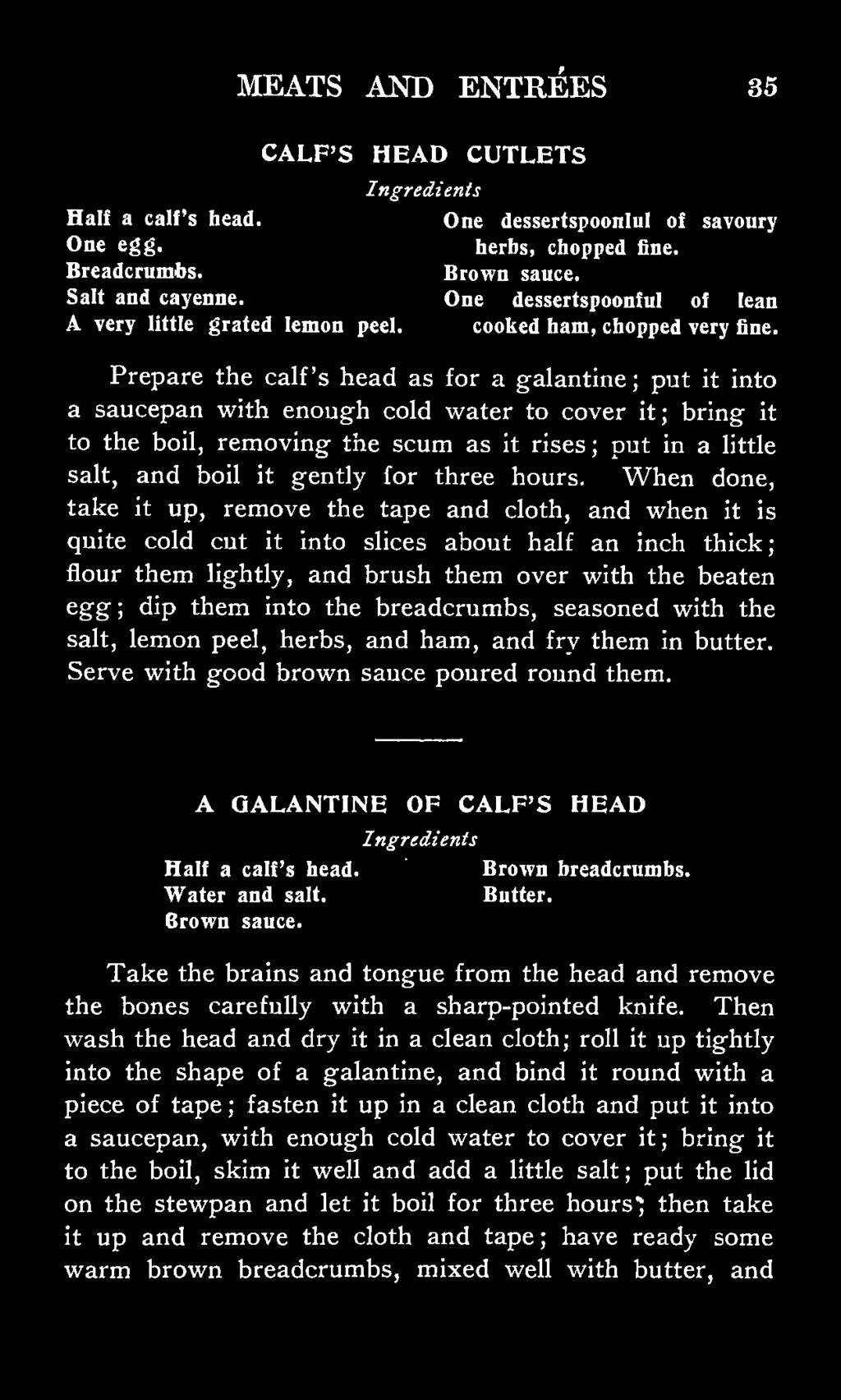 Prepare the calf's head as for a galantine; put it into a saucepan with enough cold water to cover it; bring it to the boil, removing the scum as it rises; put in a little salt, and boil it gently