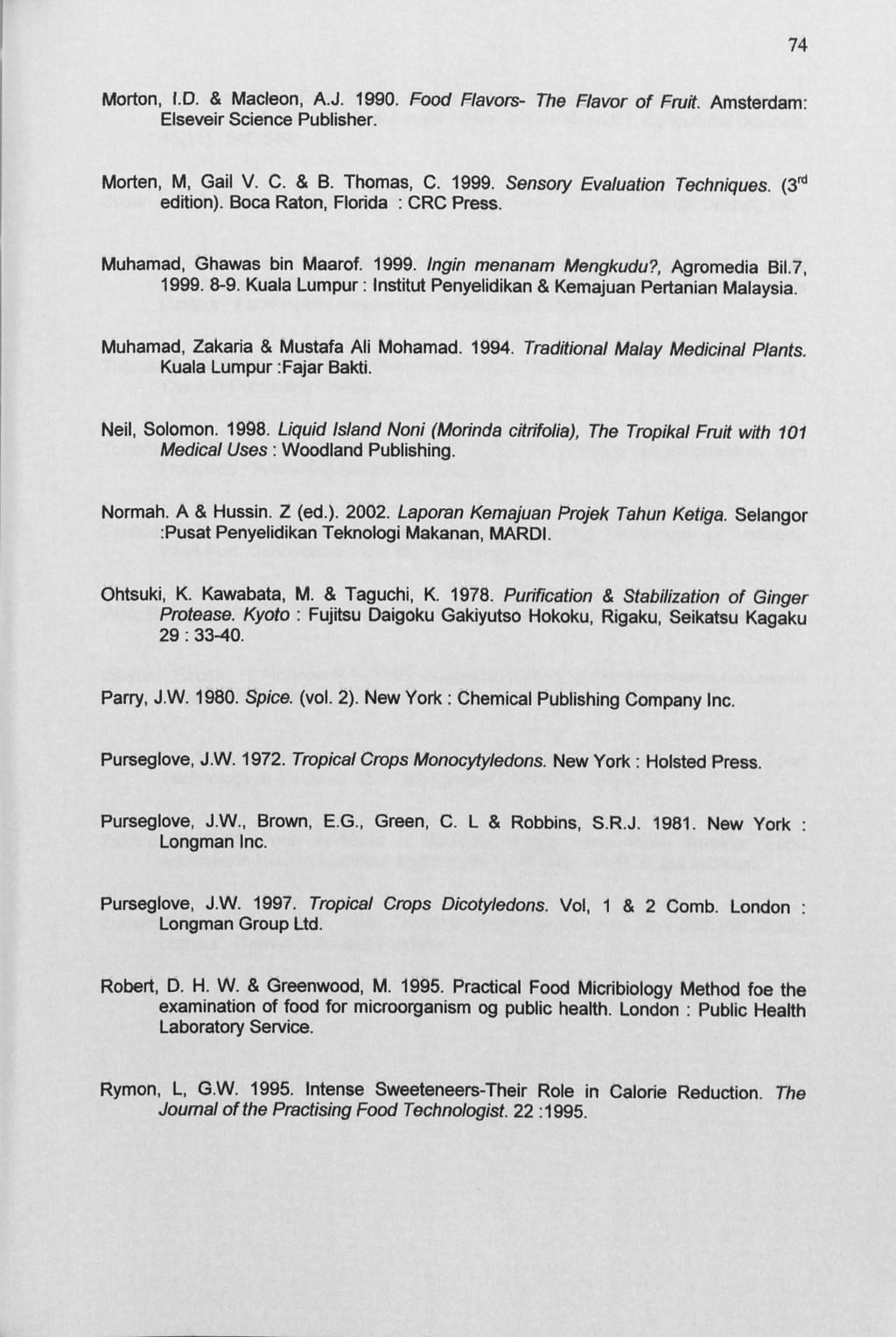 74 Morton, I. D. & Macleon, A. J. 1990. Food Flavors- The Flavor of Fruit. Amsterdam: Elseveir Science Publisher. Morten, M, Gail V. C. & B. Thomas, C. 1999. Sensory Evaluation Techniques.