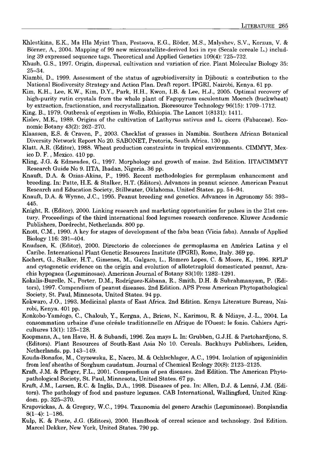 LITERATURE 265 Khlestkina, E.K., Ma Hla Myint Than, Pestsova, E.G., Rôder, M.S., Malyshev, S.V., Korzun, V. & Borner, A., 2004. Mapping of 99 new microsatellite-derived loci in rye (Secale céréale L.