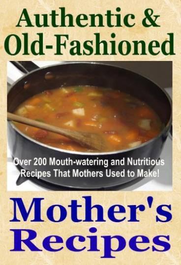 Authentic & Old-Fashioned Mother's Recipes Over 200 Mouth-watering and