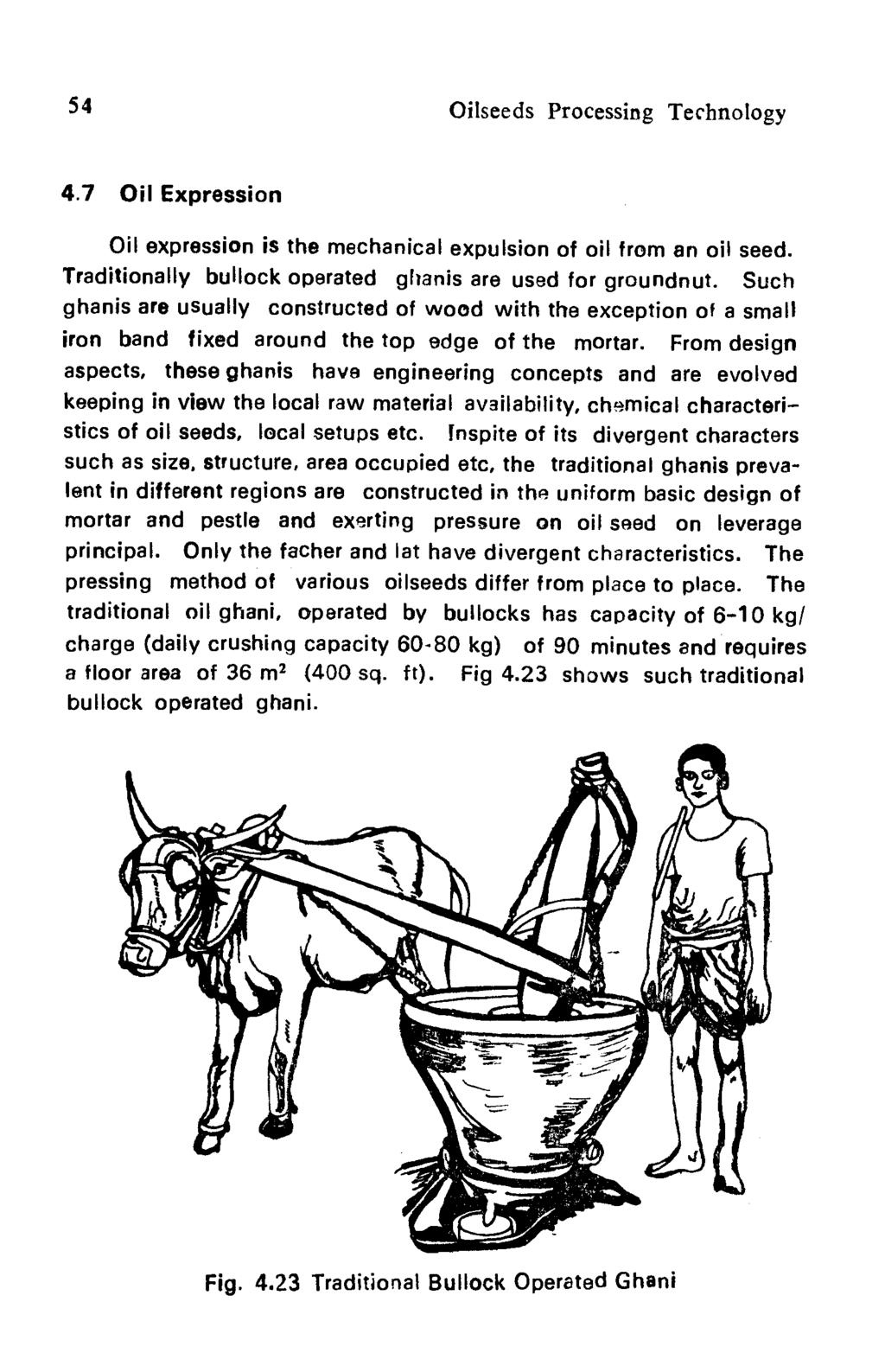 54 Oilseeds Processing Technology 4.7 Oil Expression Oil expression is the mechanical expulsion of oil from an oil seed. Traditionally bullock operated ghanis are used for groundnut.