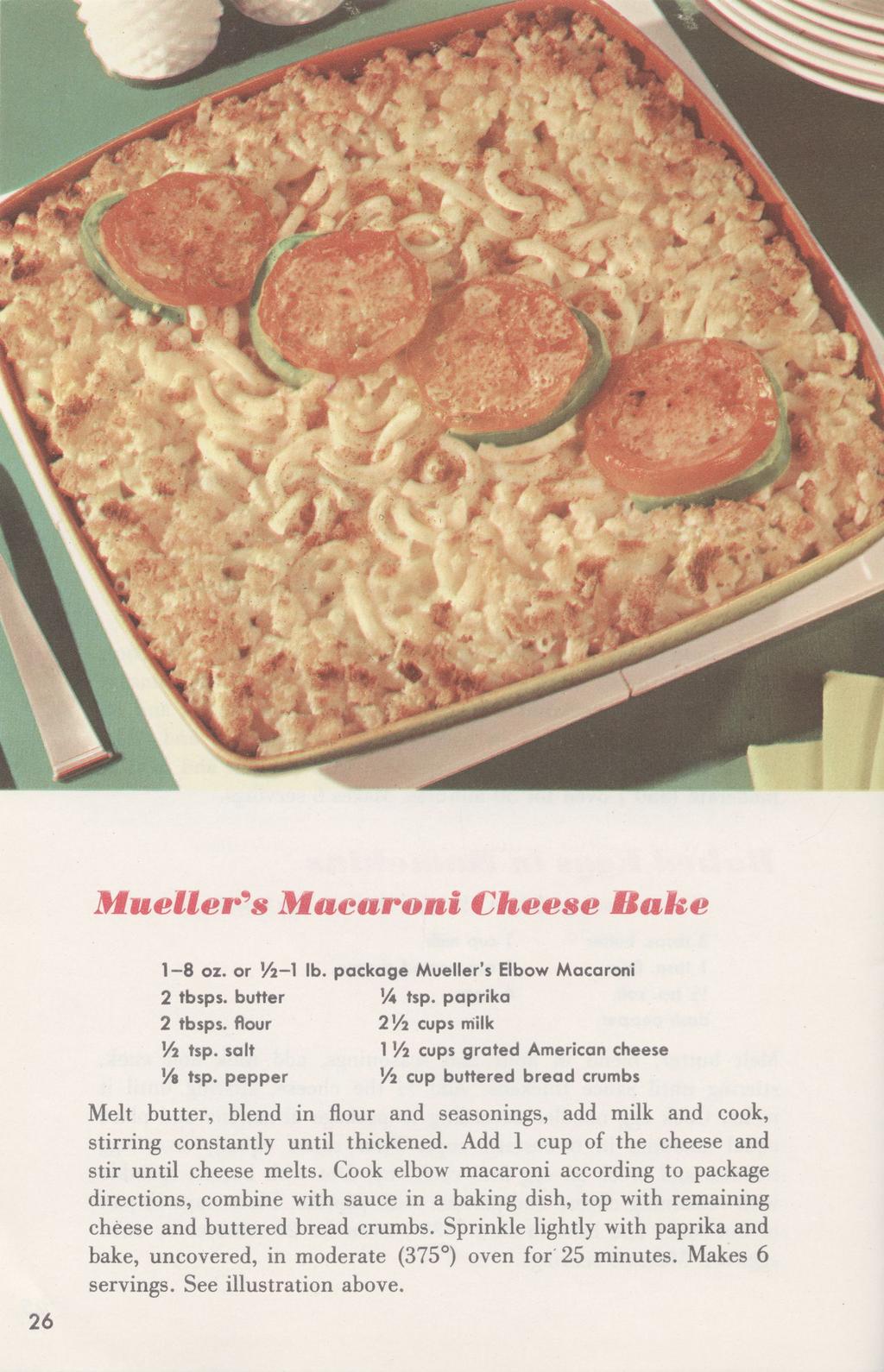Muellers Maeuroni Cheese Bake 1-8 oz. or VI-1 lb. package Mueller's Elbow Macaroni 2 tbsps. butter VA tsp. paprika 2 tbsps. flour 2Vi cups milk VI tsp. salt VB tsp.