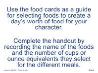 Say: Next, I will handout a set of Food Cards (or food models, if using) to each group.
