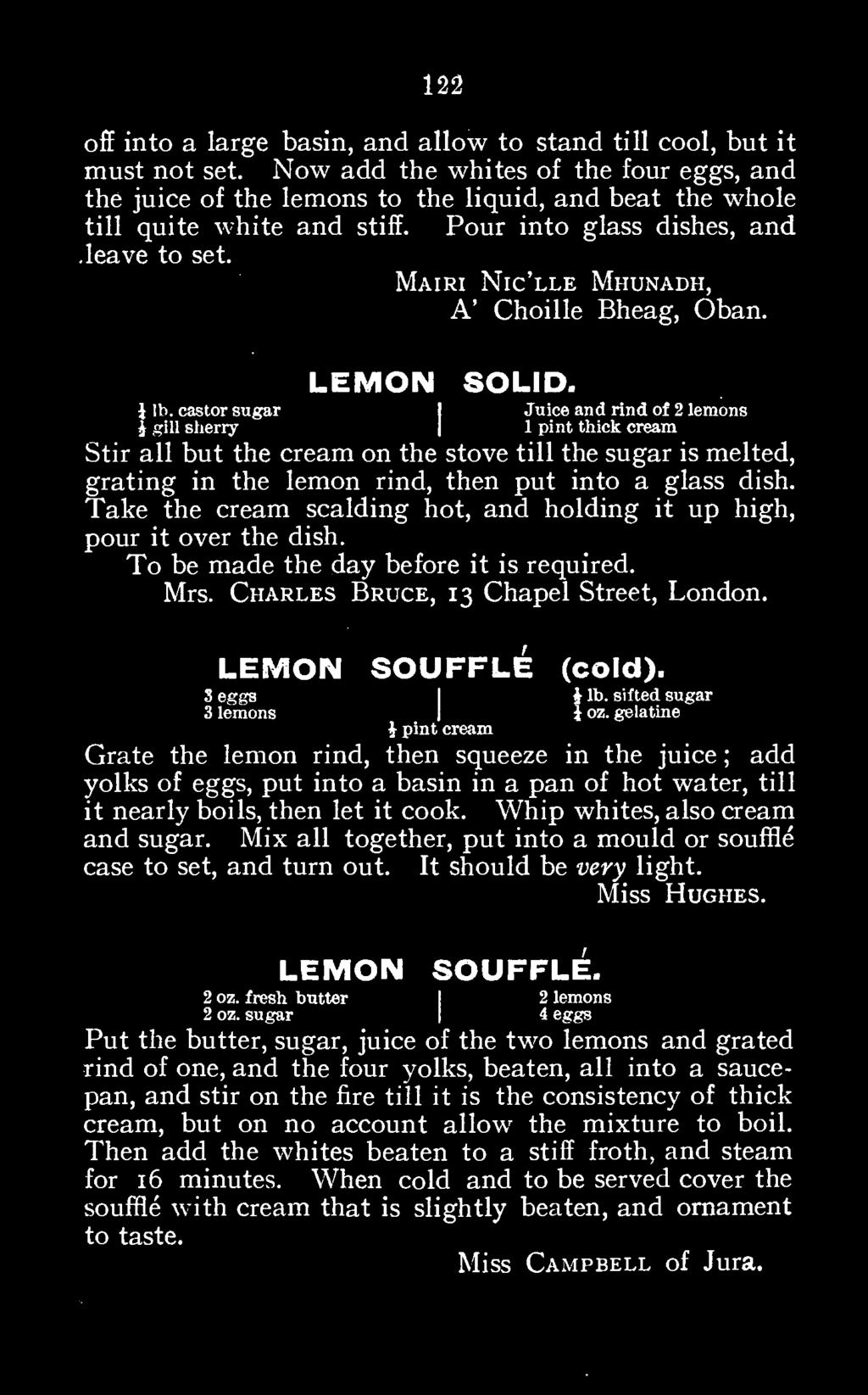 Take the cream scalding hot, and holding it up high, pour it over the dish. To be made the day before it is required. Mrs. Charles Bruce, 13 Chapel Street, London. S eggs LEMON SOUFFLE (cold).