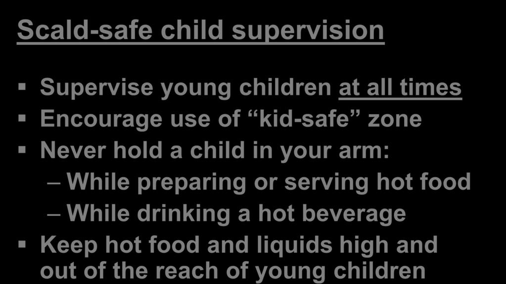 Protecting Children from Scalds: Kitchen and Dining Areas Scald Safety Scald-safe child supervision Supervise young children at all times Encourage use of kid-safe