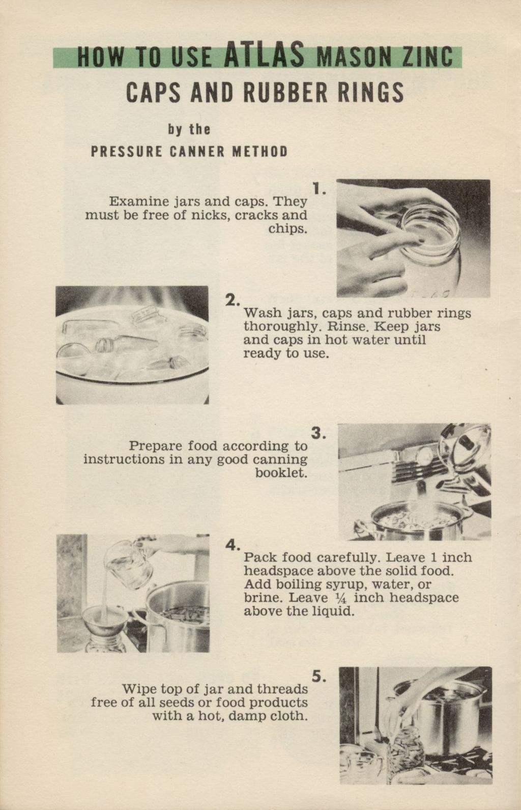 HOW TO USE ATLAS MASON zinc CAPS AND RUBBER RINGS by the PRESSURE CANNER METHOD Examine jars and caps. They must be free of nicks, cracks and chips. Wash jars, caps and rubber rings thoroughly. Rinse.